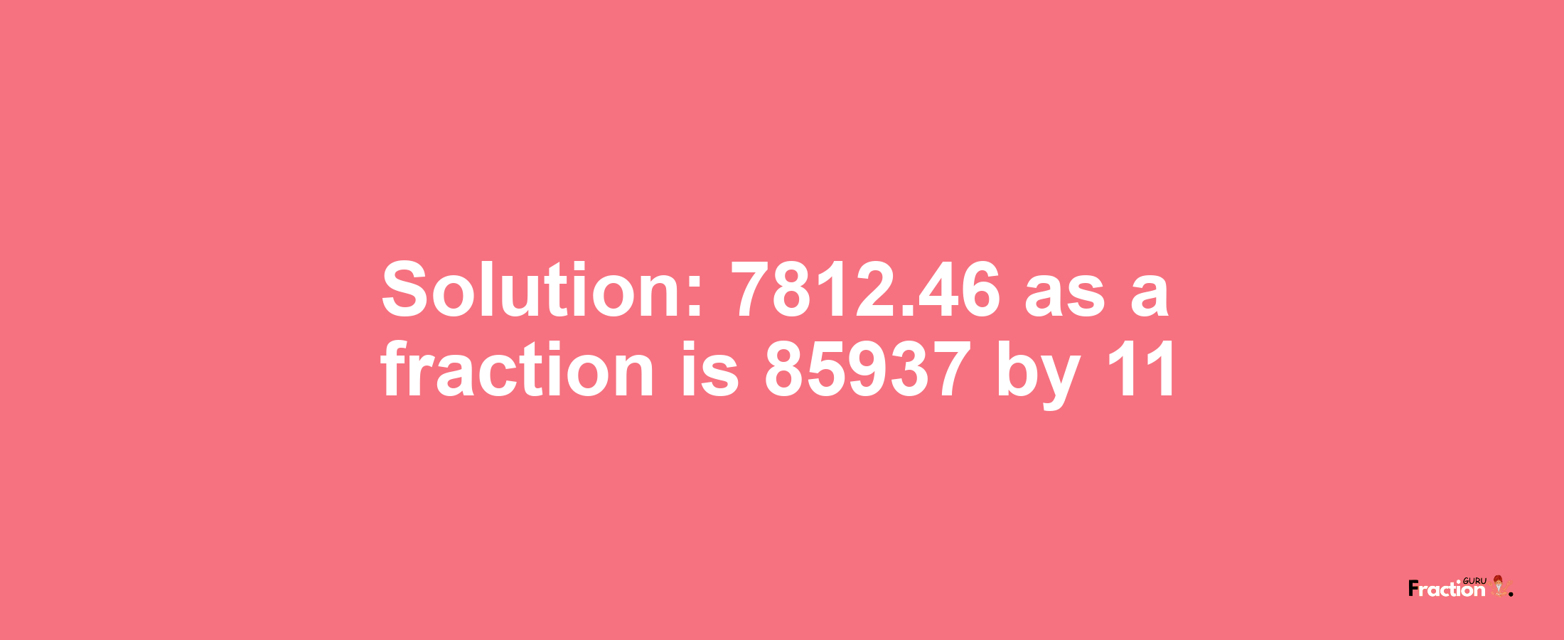 Solution:7812.46 as a fraction is 85937/11